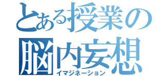 とある授業の脳内妄想（イマジネーション）