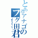 とあるアナゴのフグ田君（１杯どうだーい？）