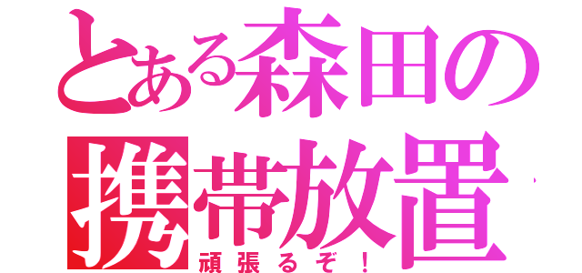 とある森田の携帯放置（頑張るぞ！）