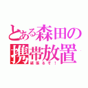 とある森田の携帯放置（頑張るぞ！）