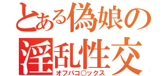 とある偽娘の淫乱性交（オフパコ○ックス）