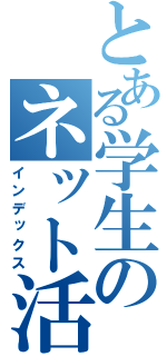 とある学生のネット活動（インデックス）