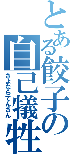 とある餃子の自己犠牲（さよならてんさん）