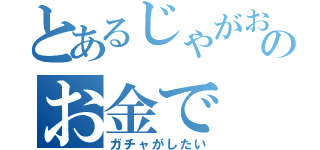 とあるじゃがおのお金で（ガチャがしたい）