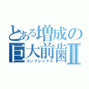 とある増成の巨大前歯Ⅱ（コンプレックス）