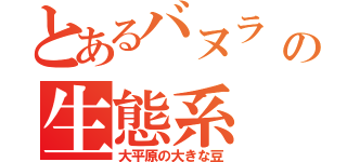 とあるバヌラ の生態系（大平原の大きな豆）