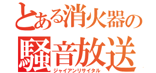 とある消火器の騒音放送（ジャイアンリサイタル）