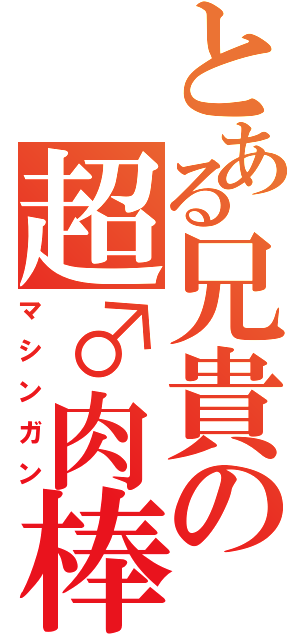 とある兄貴の超♂肉棒（マシンガン）