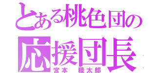 とある桃色団の応援団長（宮本 稜太郎）