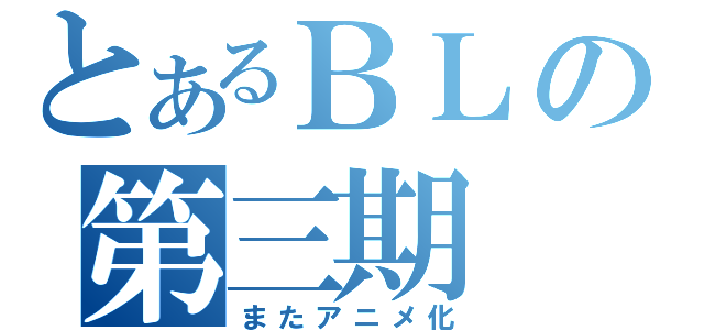 とあるＢＬの第三期（またアニメ化）