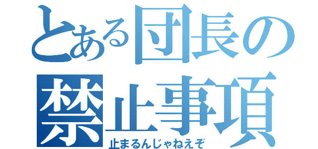 とある団長の禁止事項（止まるんじゃねえぞ）