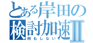 とある岸田の検討加速Ⅱ（何もしない）