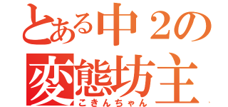 とある中２の変態坊主（こきんちゃん）