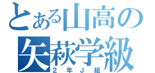 とある山高の矢萩学級（２年Ｊ組）