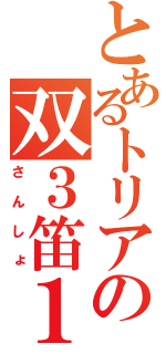 とあるトリアカの双３笛１（さんしょ）