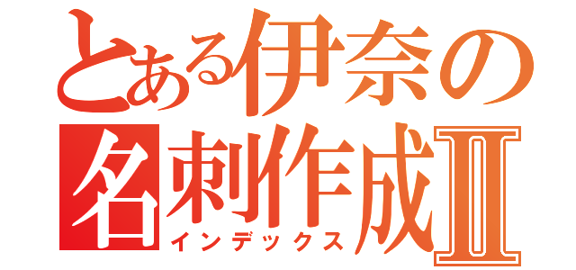 とある伊奈の名刺作成Ⅱ（インデックス）