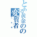 とある黄金のの変質者（へ　た　れ）