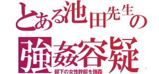 とある池田先生の強姦容疑（部下の女性幹部を強姦）