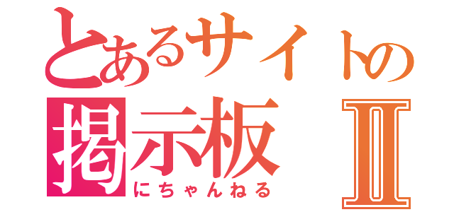 とあるサイトの掲示板Ⅱ（にちゃんねる）