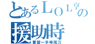 とあるＬＯＬ亨哥の援助時（要留一手等尾刀）