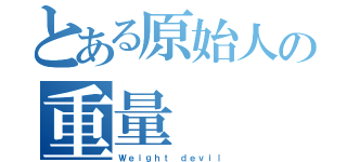 とある原始人の重量（Ｗｅｉｇｈｔ ｄｅｖｉｌ）