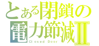 とある閉鎖の電力節減Ⅱ（Ｃｌｏｓｅｄ　Ｄｏｏｒ）