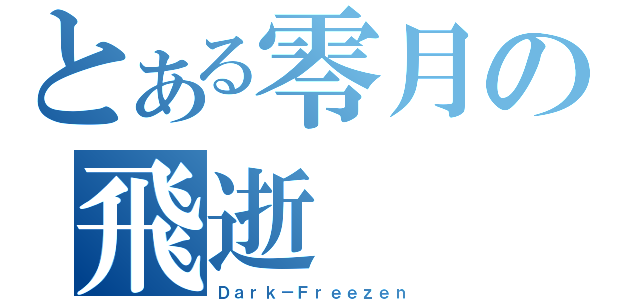 とある零月の飛逝（Ｄａｒｋ－Ｆｒｅｅｚｅｎ）