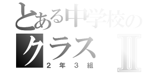 とある中学校のクラスⅡ（２年３組）