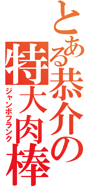 とある恭介の特大肉棒（ジャンボフランク）