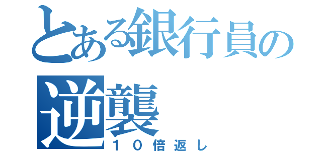 とある銀行員の逆襲（１０倍返し）