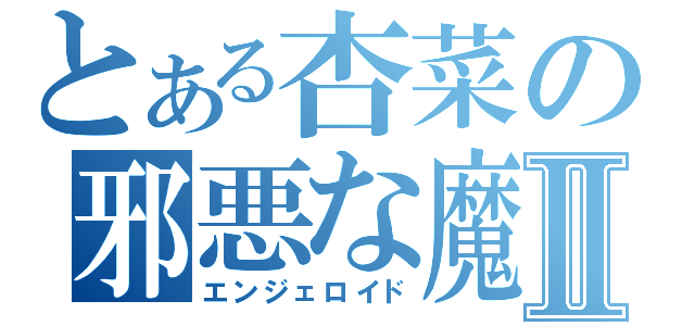 とある杏菜の邪悪な魔法Ⅱ（エンジェロイド）