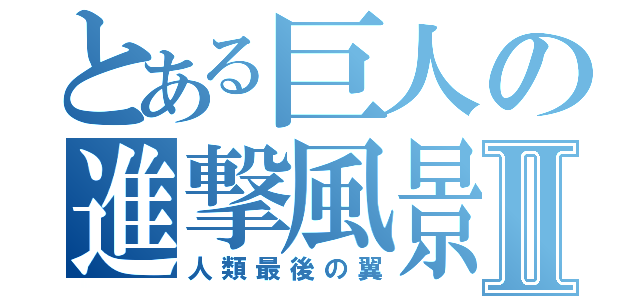 とある巨人の進撃風景Ⅱ（人類最後の翼）