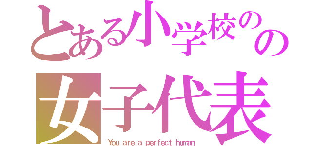 とある小学校のの女子代表！（Ｙｏｕ ａｒｅ ａ ｐｅｒｆｅｃｔ ｈｕｍａｎ．）