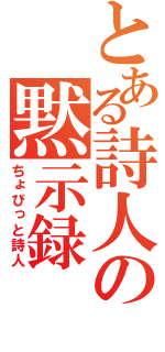 とある詩人の黙示録（ちょびっと詩人）