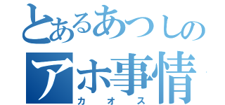 とあるあつしのアホ事情（カオス）