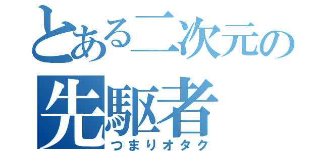 とある二次元の先駆者（つまりオタク）