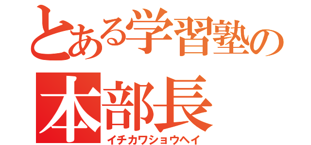 とある学習塾の本部長（イチカワショウヘイ）