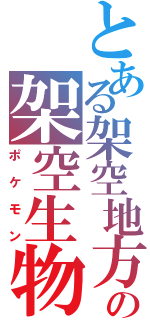 とある架空地方の架空生物（ポケモン）