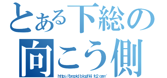 とある下総の向こう側（ｈｔｔｐ：／／ｂｒａｐｉｄ．ｂｌｏｇ１１４．ｆｃ２．ｃｏｍ／）