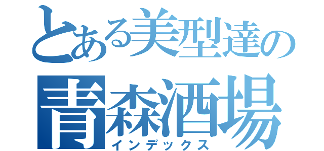 とある美型達の青森酒場（インデックス）