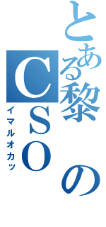 とある黎のＣＳＯ（イマルオカッ）