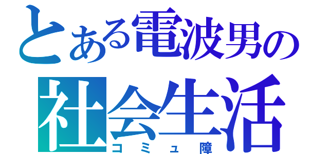 とある電波男の社会生活（コミュ障）