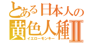 とある日本人の黄色人種Ⅱ（イエローモンキー）