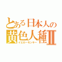 とある日本人の黄色人種Ⅱ（イエローモンキー）