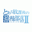 とある放課後の游漫部落Ⅱ（インデックス）