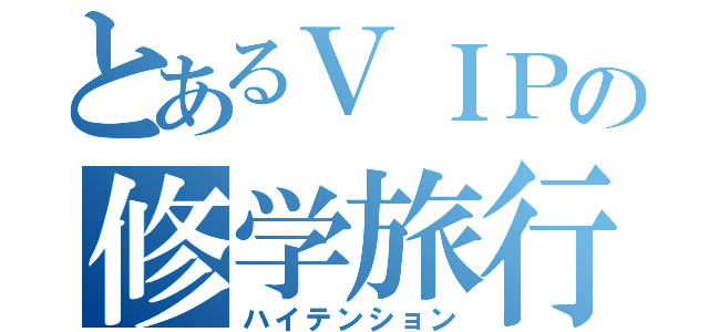 とあるＶＩＰの修学旅行（ハイテンション）