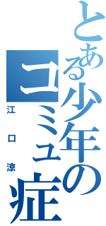 とある少年のコミュ症祭り（江口涼）