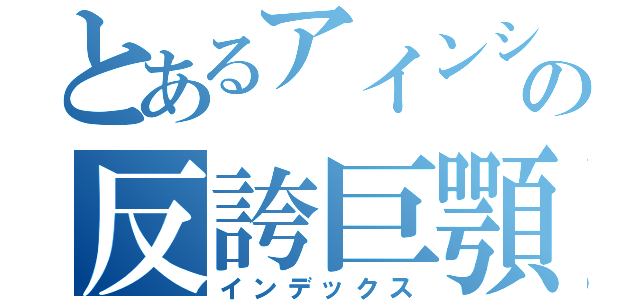 とあるアインシュタインの反誇巨顎（インデックス）