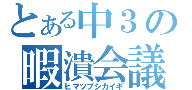 とある中３の暇潰会議（ヒマツブシカイギ）