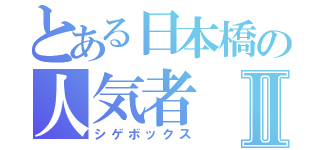 とある日本橋の人気者Ⅱ（シゲボックス）